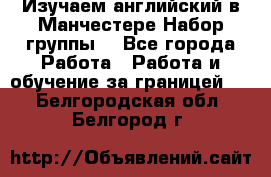 Изучаем английский в Манчестере.Набор группы. - Все города Работа » Работа и обучение за границей   . Белгородская обл.,Белгород г.